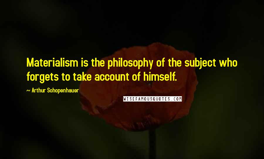 Arthur Schopenhauer Quotes: Materialism is the philosophy of the subject who forgets to take account of himself.