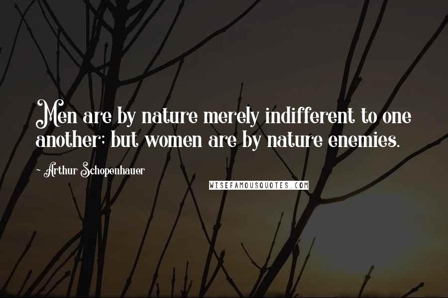 Arthur Schopenhauer Quotes: Men are by nature merely indifferent to one another; but women are by nature enemies.