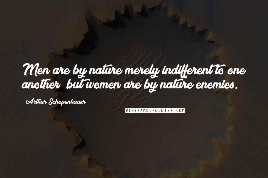 Arthur Schopenhauer Quotes: Men are by nature merely indifferent to one another; but women are by nature enemies.