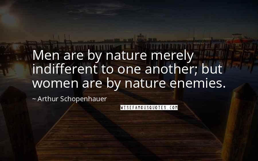 Arthur Schopenhauer Quotes: Men are by nature merely indifferent to one another; but women are by nature enemies.