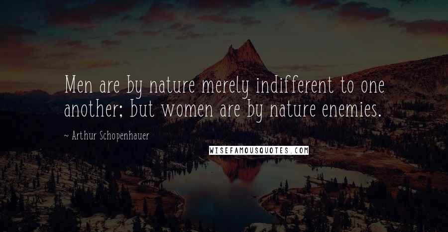 Arthur Schopenhauer Quotes: Men are by nature merely indifferent to one another; but women are by nature enemies.