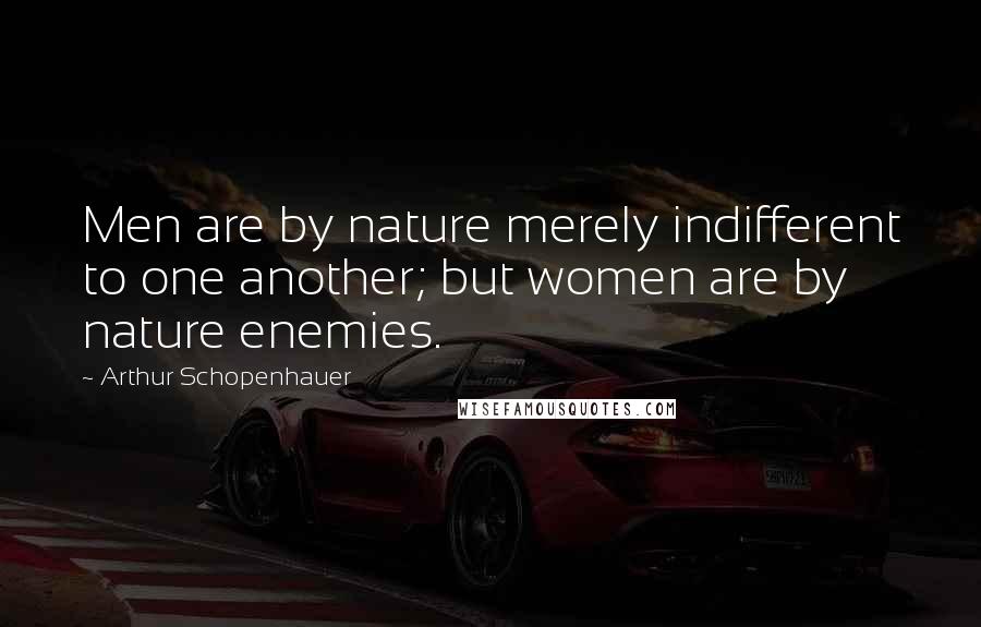 Arthur Schopenhauer Quotes: Men are by nature merely indifferent to one another; but women are by nature enemies.