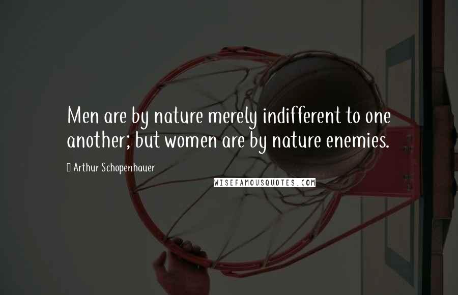 Arthur Schopenhauer Quotes: Men are by nature merely indifferent to one another; but women are by nature enemies.