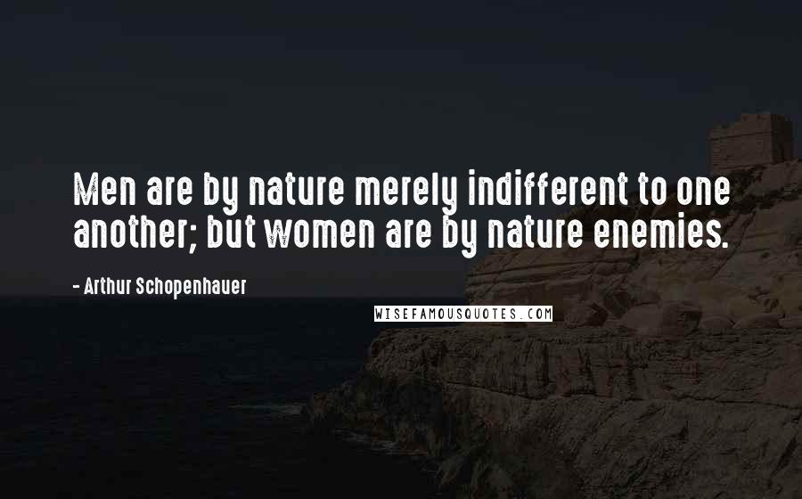 Arthur Schopenhauer Quotes: Men are by nature merely indifferent to one another; but women are by nature enemies.