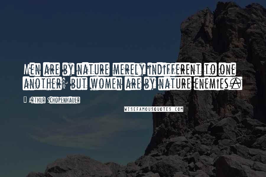 Arthur Schopenhauer Quotes: Men are by nature merely indifferent to one another; but women are by nature enemies.