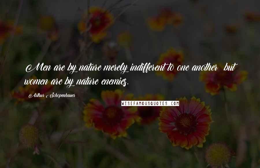 Arthur Schopenhauer Quotes: Men are by nature merely indifferent to one another; but women are by nature enemies.