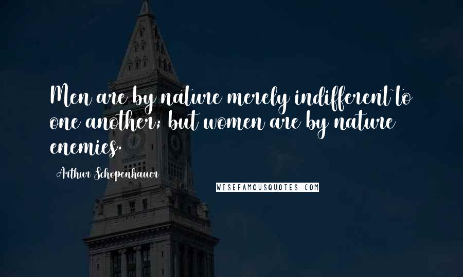 Arthur Schopenhauer Quotes: Men are by nature merely indifferent to one another; but women are by nature enemies.