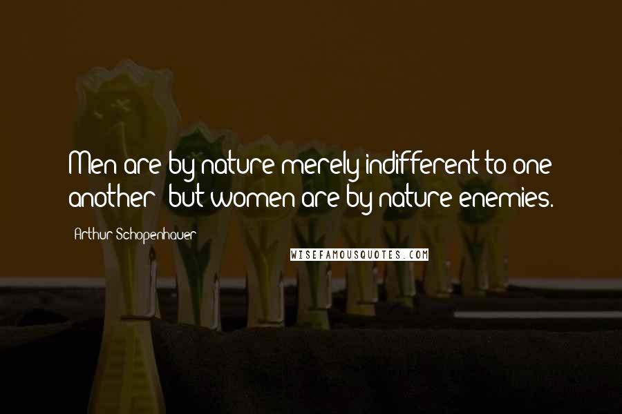 Arthur Schopenhauer Quotes: Men are by nature merely indifferent to one another; but women are by nature enemies.