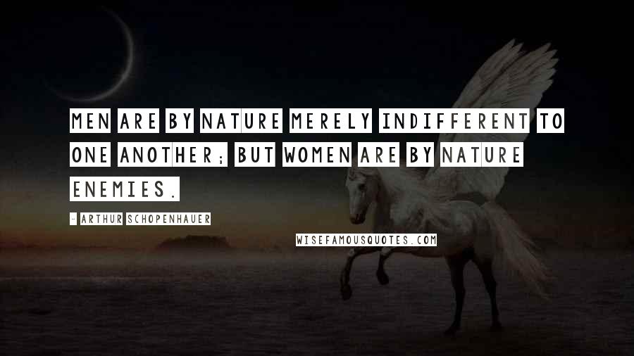 Arthur Schopenhauer Quotes: Men are by nature merely indifferent to one another; but women are by nature enemies.