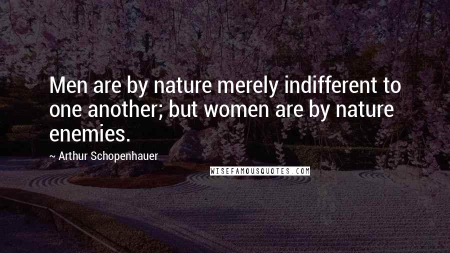 Arthur Schopenhauer Quotes: Men are by nature merely indifferent to one another; but women are by nature enemies.