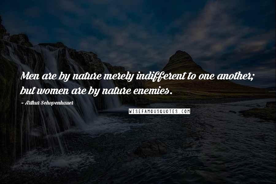 Arthur Schopenhauer Quotes: Men are by nature merely indifferent to one another; but women are by nature enemies.