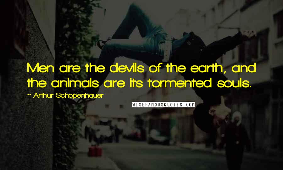 Arthur Schopenhauer Quotes: Men are the devils of the earth, and the animals are its tormented souls.