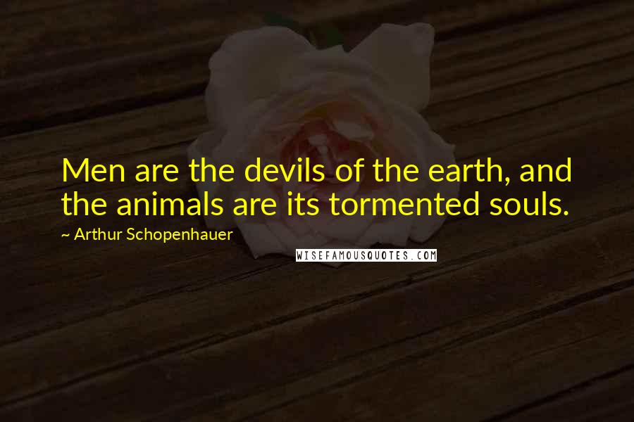 Arthur Schopenhauer Quotes: Men are the devils of the earth, and the animals are its tormented souls.