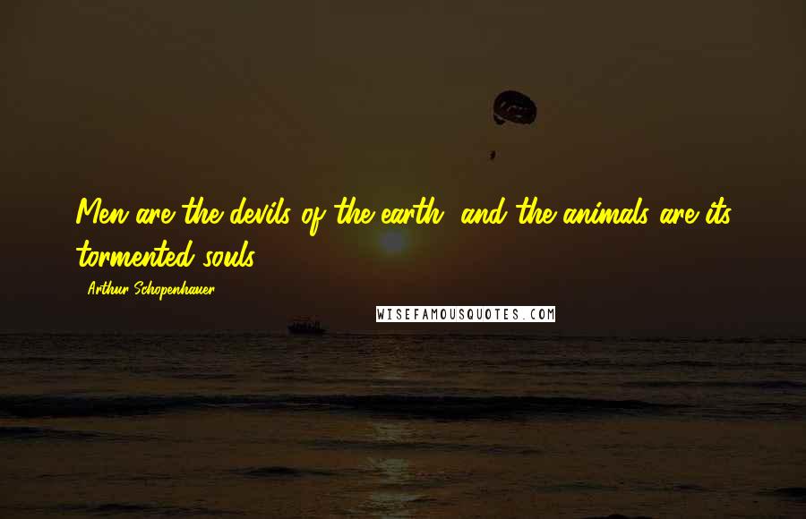 Arthur Schopenhauer Quotes: Men are the devils of the earth, and the animals are its tormented souls.