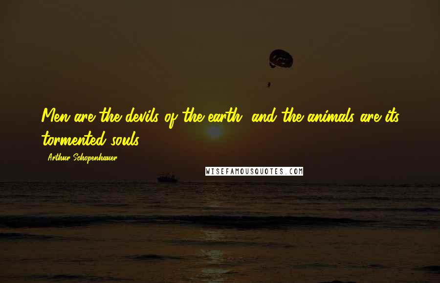 Arthur Schopenhauer Quotes: Men are the devils of the earth, and the animals are its tormented souls.