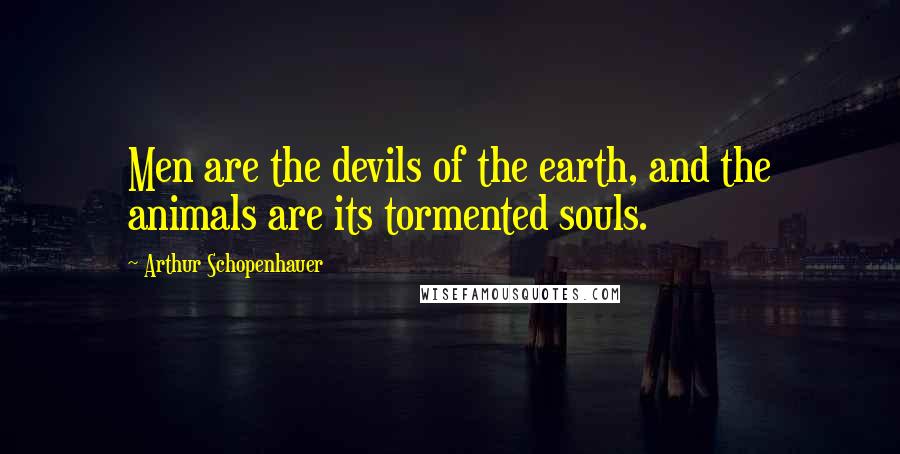 Arthur Schopenhauer Quotes: Men are the devils of the earth, and the animals are its tormented souls.