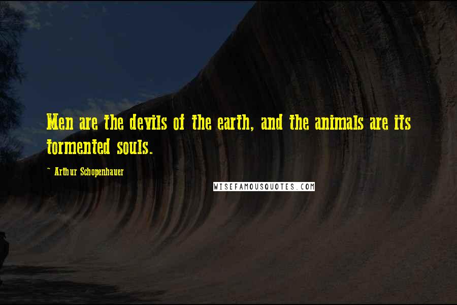 Arthur Schopenhauer Quotes: Men are the devils of the earth, and the animals are its tormented souls.