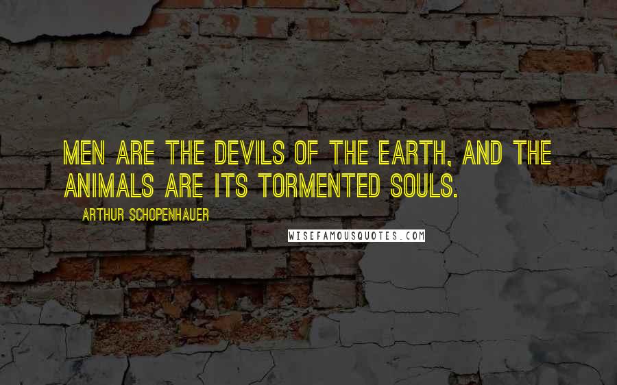 Arthur Schopenhauer Quotes: Men are the devils of the earth, and the animals are its tormented souls.