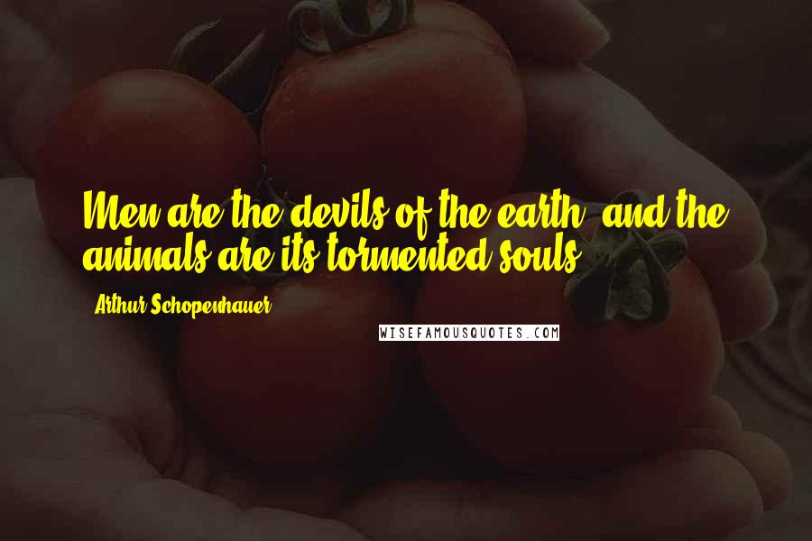 Arthur Schopenhauer Quotes: Men are the devils of the earth, and the animals are its tormented souls.