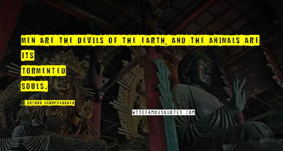 Arthur Schopenhauer Quotes: Men are the devils of the earth, and the animals are its tormented souls.