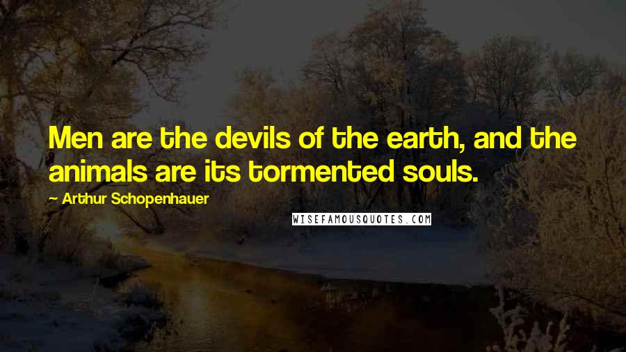 Arthur Schopenhauer Quotes: Men are the devils of the earth, and the animals are its tormented souls.