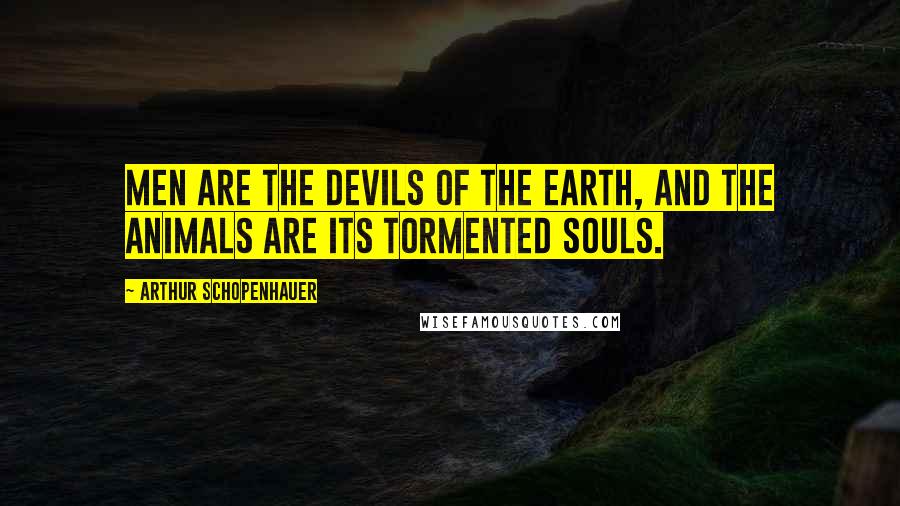 Arthur Schopenhauer Quotes: Men are the devils of the earth, and the animals are its tormented souls.