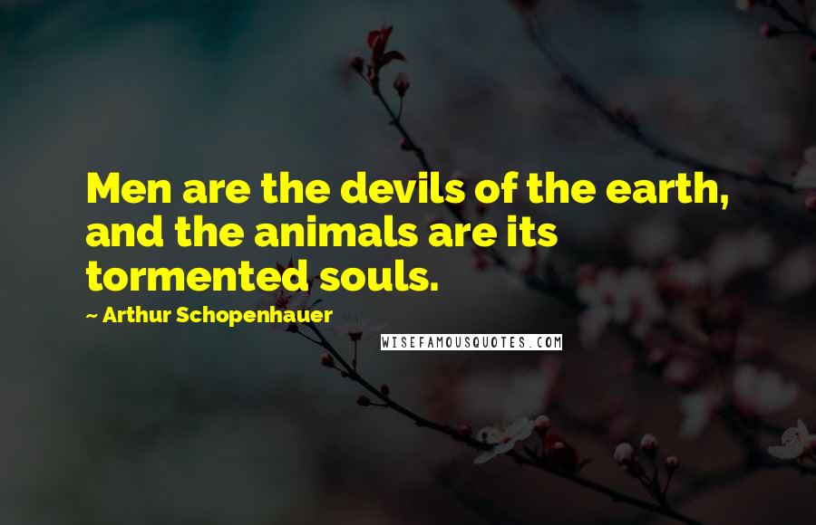 Arthur Schopenhauer Quotes: Men are the devils of the earth, and the animals are its tormented souls.