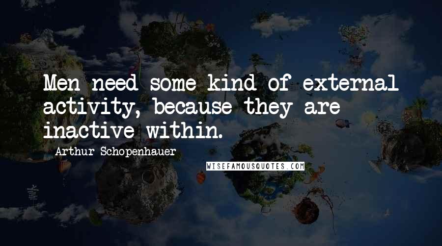 Arthur Schopenhauer Quotes: Men need some kind of external activity, because they are inactive within.