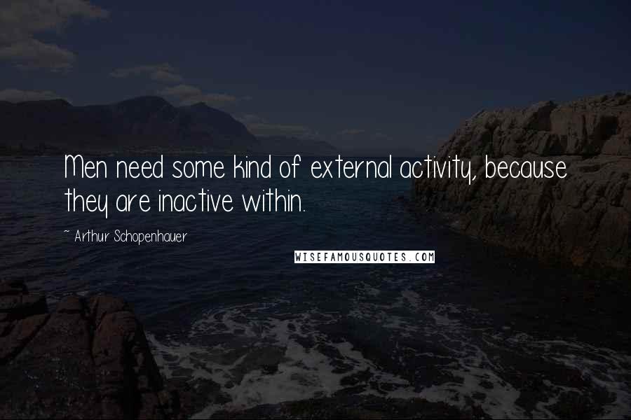 Arthur Schopenhauer Quotes: Men need some kind of external activity, because they are inactive within.