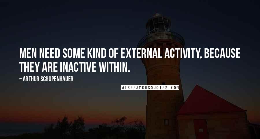 Arthur Schopenhauer Quotes: Men need some kind of external activity, because they are inactive within.