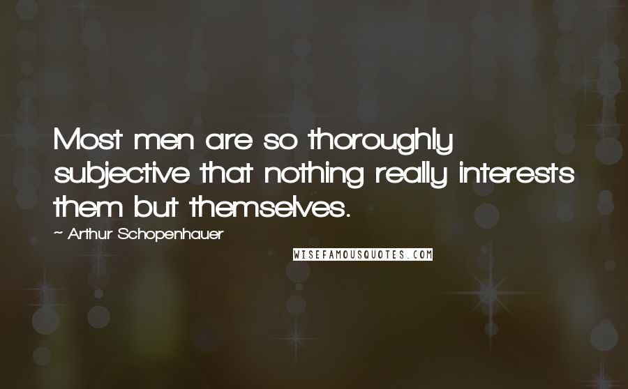 Arthur Schopenhauer Quotes: Most men are so thoroughly subjective that nothing really interests them but themselves.