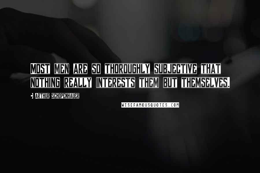 Arthur Schopenhauer Quotes: Most men are so thoroughly subjective that nothing really interests them but themselves.