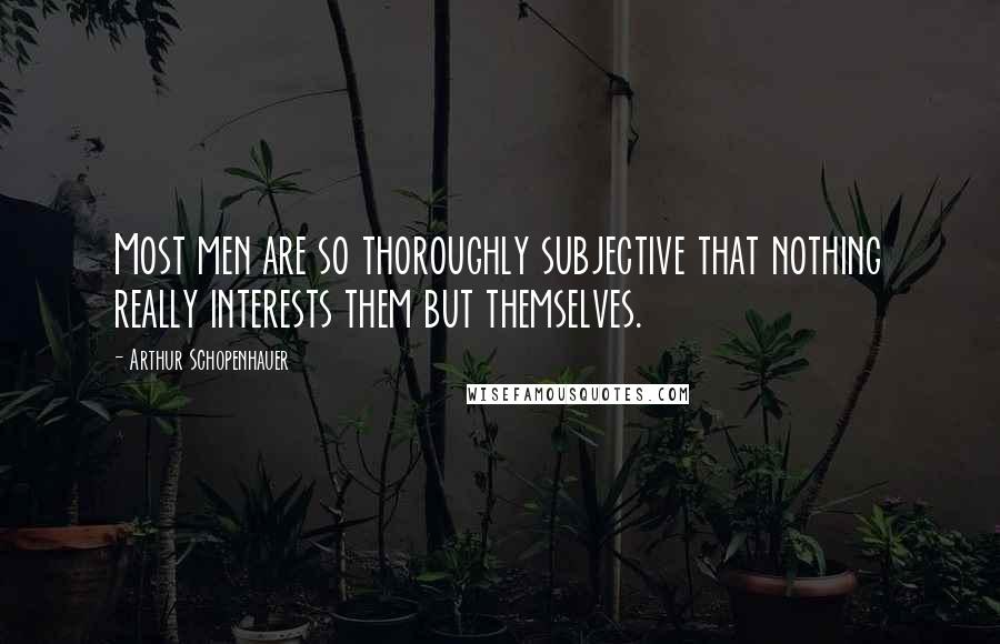 Arthur Schopenhauer Quotes: Most men are so thoroughly subjective that nothing really interests them but themselves.