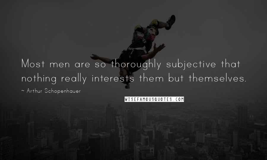 Arthur Schopenhauer Quotes: Most men are so thoroughly subjective that nothing really interests them but themselves.