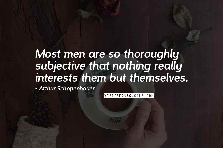 Arthur Schopenhauer Quotes: Most men are so thoroughly subjective that nothing really interests them but themselves.