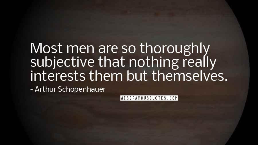 Arthur Schopenhauer Quotes: Most men are so thoroughly subjective that nothing really interests them but themselves.