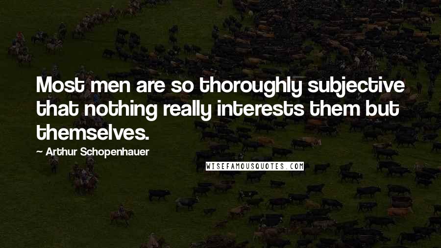 Arthur Schopenhauer Quotes: Most men are so thoroughly subjective that nothing really interests them but themselves.