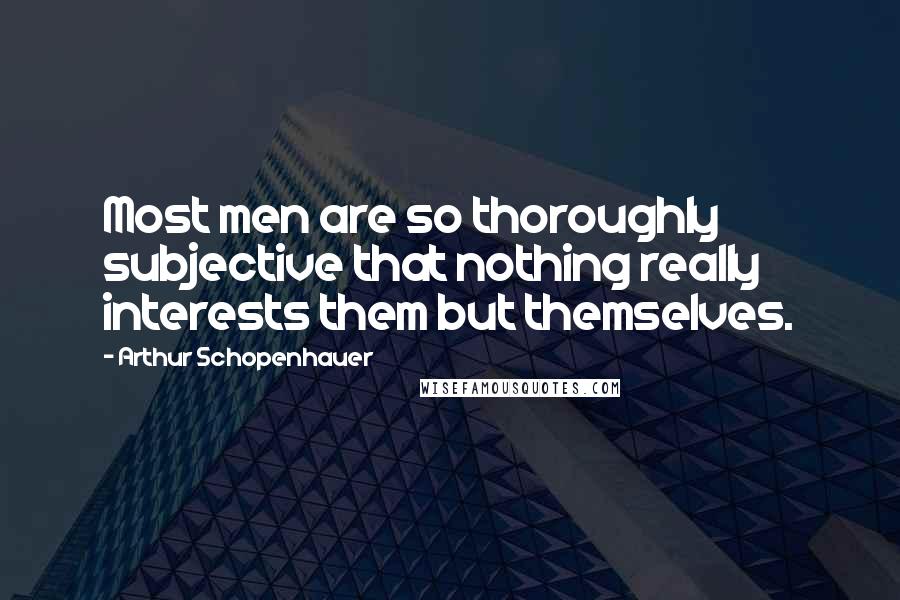 Arthur Schopenhauer Quotes: Most men are so thoroughly subjective that nothing really interests them but themselves.