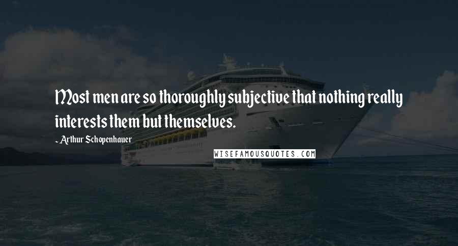 Arthur Schopenhauer Quotes: Most men are so thoroughly subjective that nothing really interests them but themselves.