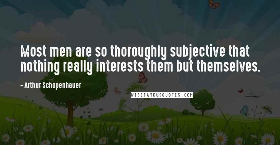 Arthur Schopenhauer Quotes: Most men are so thoroughly subjective that nothing really interests them but themselves.