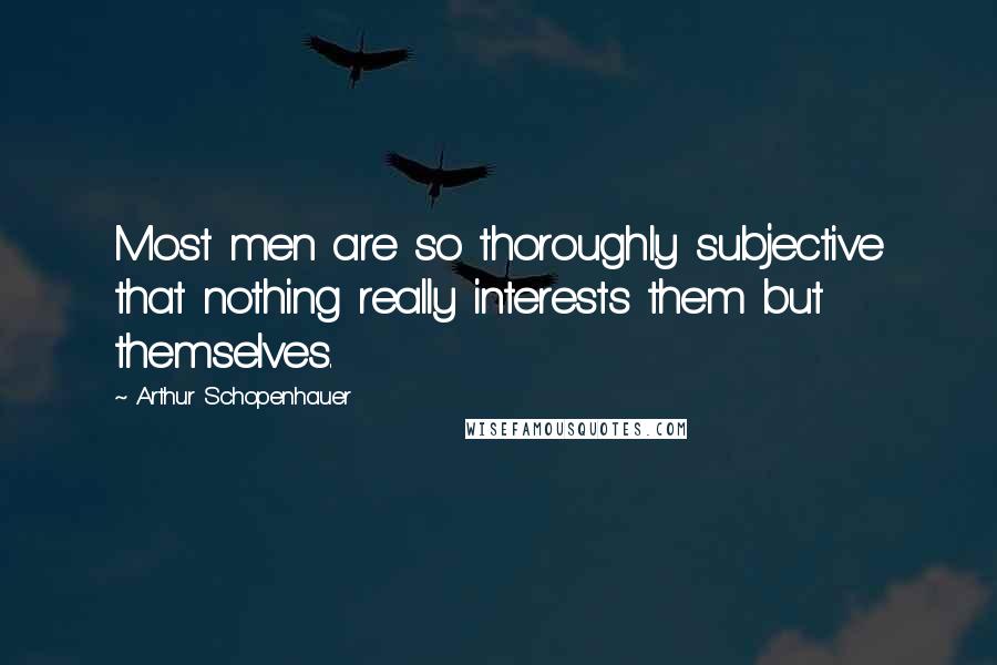 Arthur Schopenhauer Quotes: Most men are so thoroughly subjective that nothing really interests them but themselves.