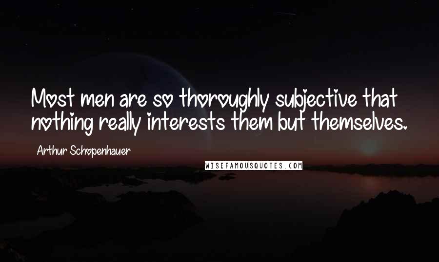 Arthur Schopenhauer Quotes: Most men are so thoroughly subjective that nothing really interests them but themselves.