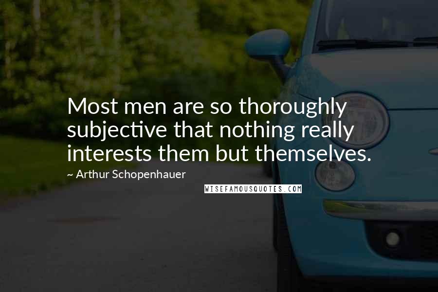 Arthur Schopenhauer Quotes: Most men are so thoroughly subjective that nothing really interests them but themselves.