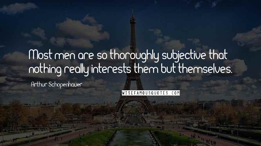 Arthur Schopenhauer Quotes: Most men are so thoroughly subjective that nothing really interests them but themselves.