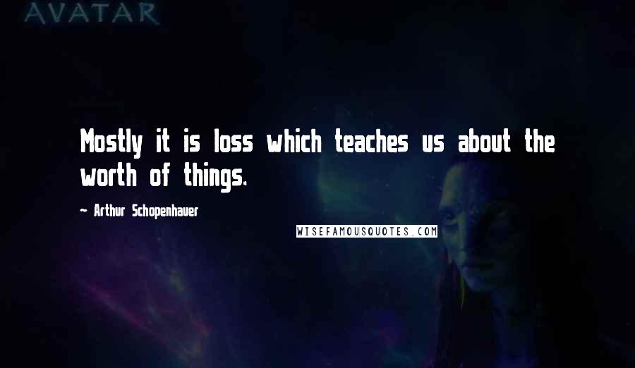 Arthur Schopenhauer Quotes: Mostly it is loss which teaches us about the worth of things.