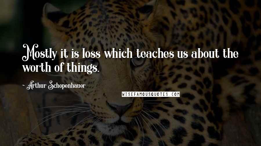 Arthur Schopenhauer Quotes: Mostly it is loss which teaches us about the worth of things.