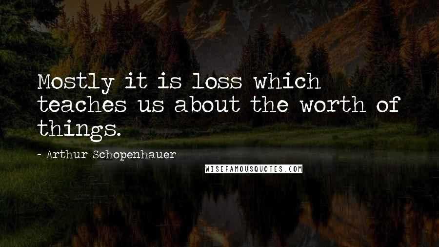 Arthur Schopenhauer Quotes: Mostly it is loss which teaches us about the worth of things.