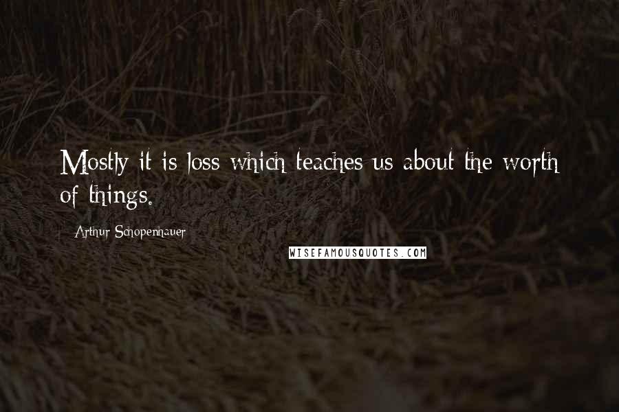 Arthur Schopenhauer Quotes: Mostly it is loss which teaches us about the worth of things.