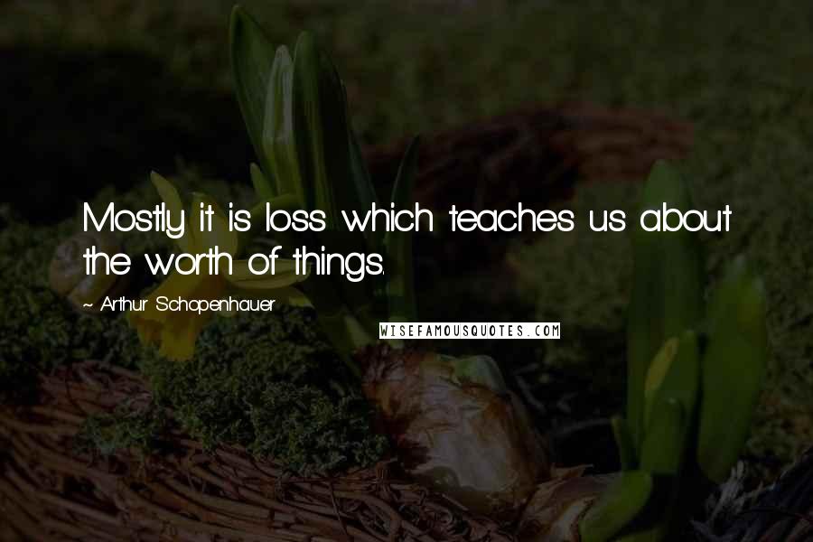 Arthur Schopenhauer Quotes: Mostly it is loss which teaches us about the worth of things.