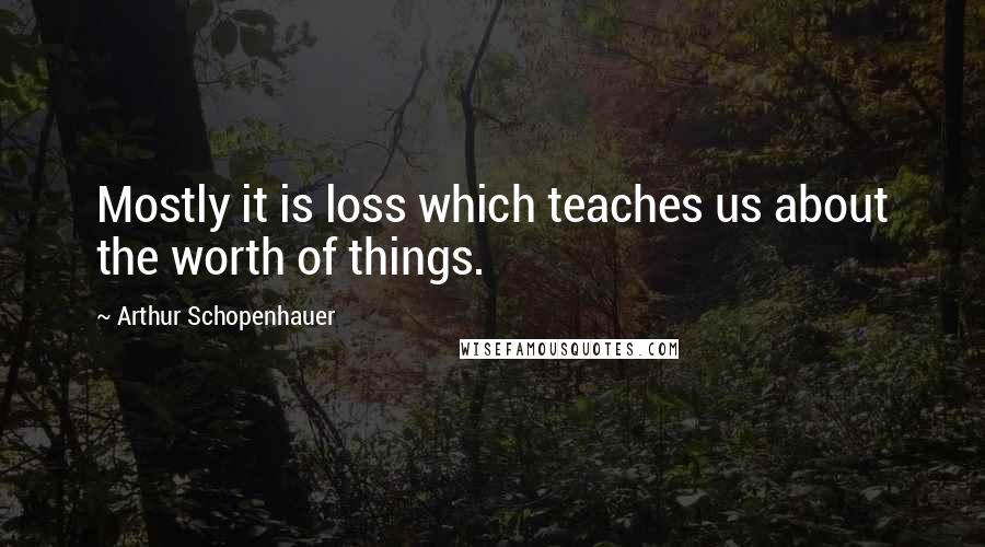 Arthur Schopenhauer Quotes: Mostly it is loss which teaches us about the worth of things.